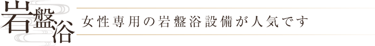 岩盤浴 女性専用の岩盤浴設備が人気です